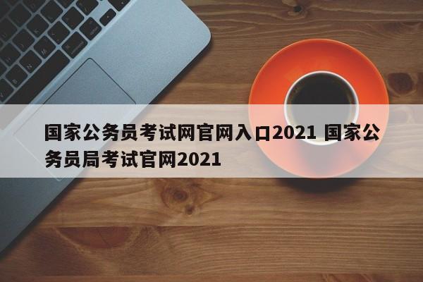 国家公务员考试网官网入口2021 国家公务员局考试官网2021