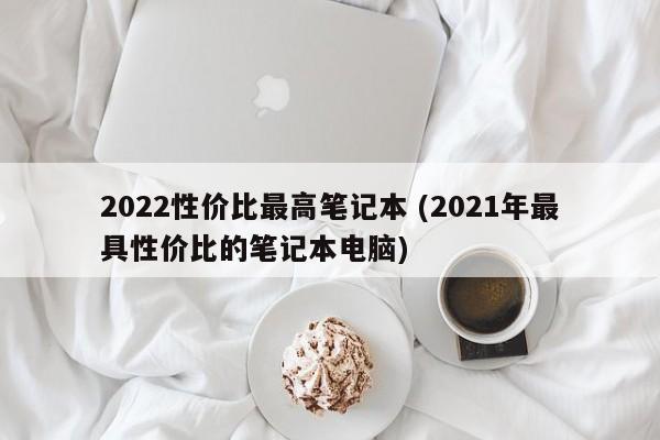 2022性价比最高笔记本 (2021年最具性价比的笔记本电脑)