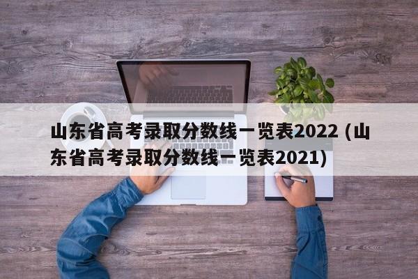 山东省高考录取分数线一览表2022 (山东省高考录取分数线一览表2021)