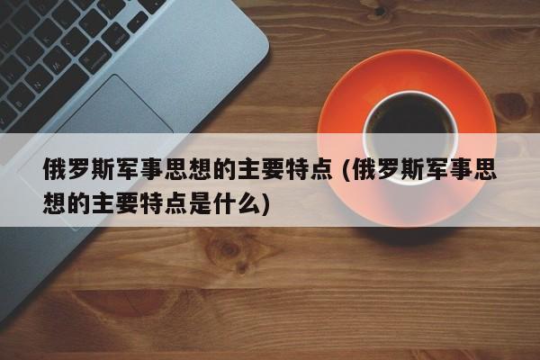 俄罗斯军事思想的主要特点 (俄罗斯军事思想的主要特点是什么)