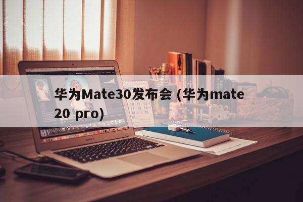 华为Mate30发布会 (华为mate 20 pro)