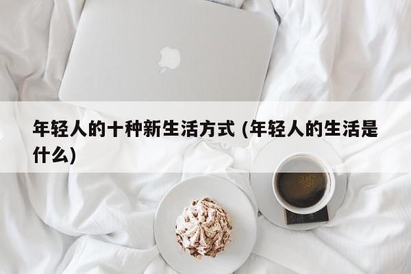 年轻人的十种新生活方式 (年轻人的生活是什么)