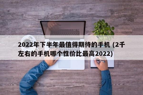 2022年下半年最值得期待的手机 (2千左右的手机哪个性价比最高2022)