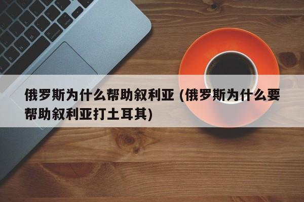 俄罗斯为什么帮助叙利亚 (俄罗斯为什么要帮助叙利亚打土耳其)