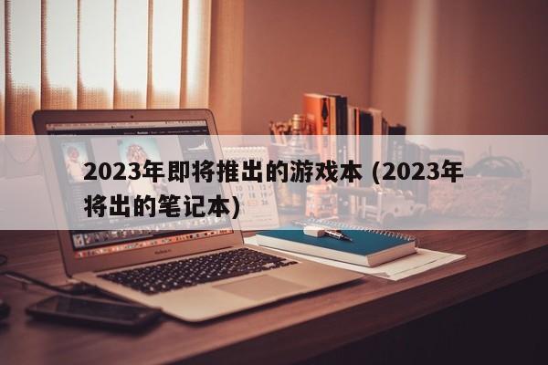 2023年即将推出的游戏本 (2023年将出的笔记本)