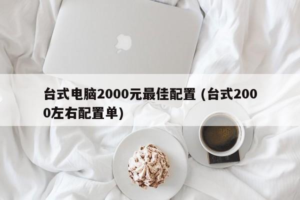 台式电脑2000元最佳配置 (台式2000左右配置单)