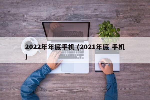 2022年年底手机 (2021年底 手机)