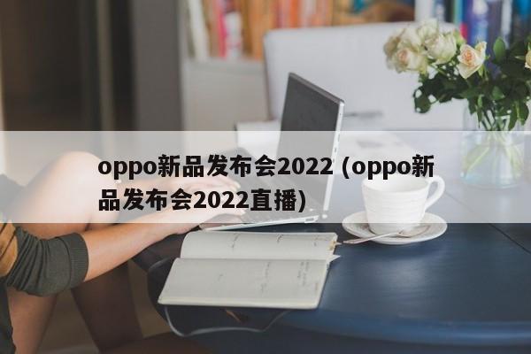 oppo新品发布会2022 (oppo新品发布会2022直播)