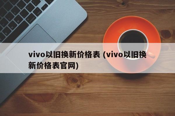 vivo以旧换新价格表 (vivo以旧换新价格表官网)