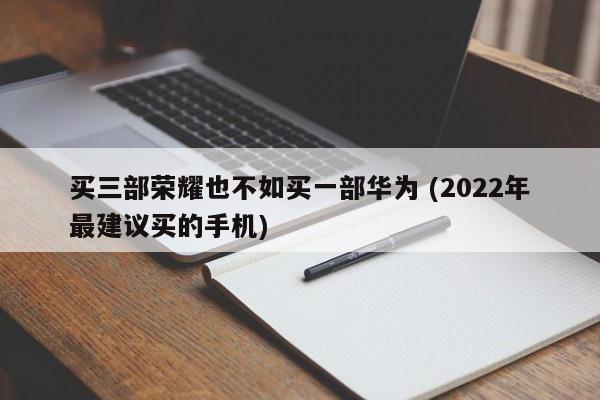 买三部荣耀也不如买一部华为 (2022年最建议买的手机)
