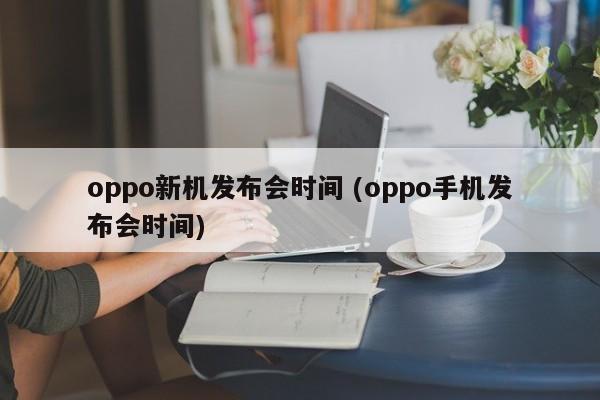oppo新机发布会时间 (oppo手机发布会时间)
