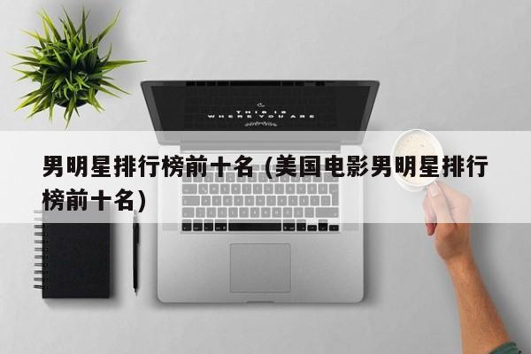 男明星排行榜前十名 (美国电影男明星排行榜前十名)
