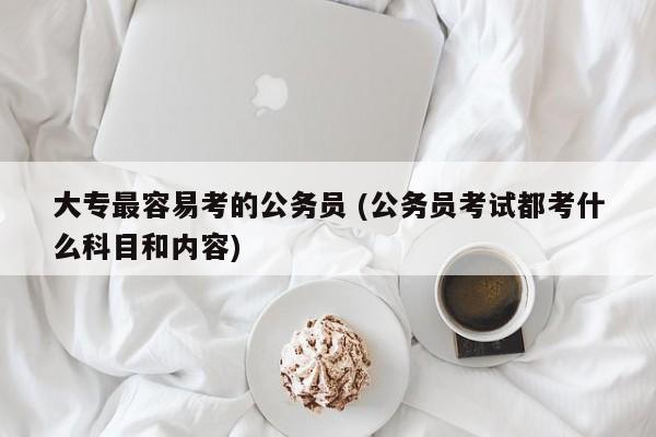 大专最容易考的公务员 (公务员考试都考什么科目和内容)