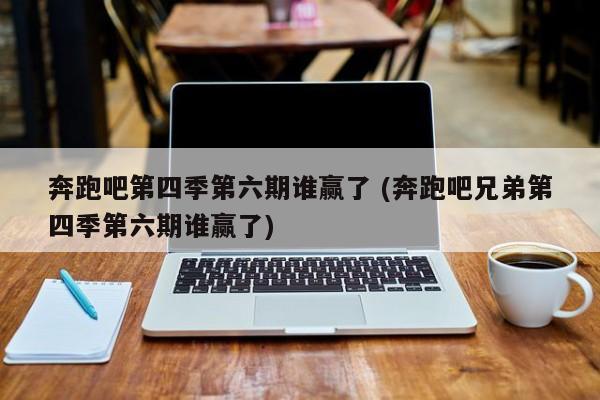 奔跑吧第四季第六期谁赢了 (奔跑吧兄弟第四季第六期谁赢了)