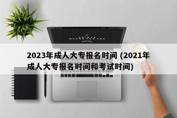 2023年成人大专报名时间 (2021年成人大专报名时间和考试时间)