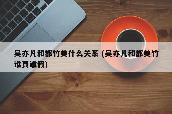 吴亦凡和都竹美什么关系 (吴亦凡和都美竹谁真谁假)