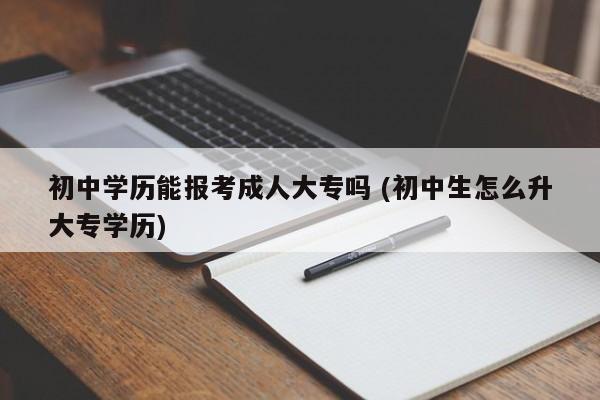 初中学历能报考成人大专吗 (初中生怎么升大专学历)