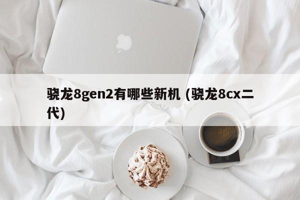 骁龙8gen2有哪些新机 (骁龙8cx二代)