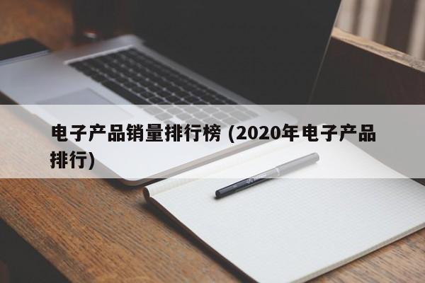 电子产品销量排行榜 (2020年电子产品排行)