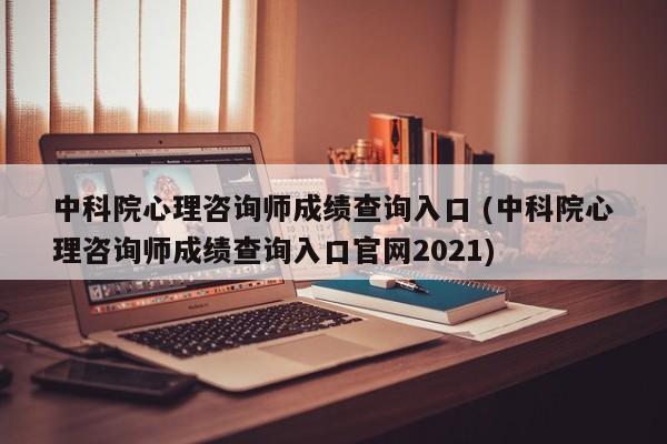 中科院心理咨询师成绩查询入口 (中科院心理咨询师成绩查询入口官网2021)