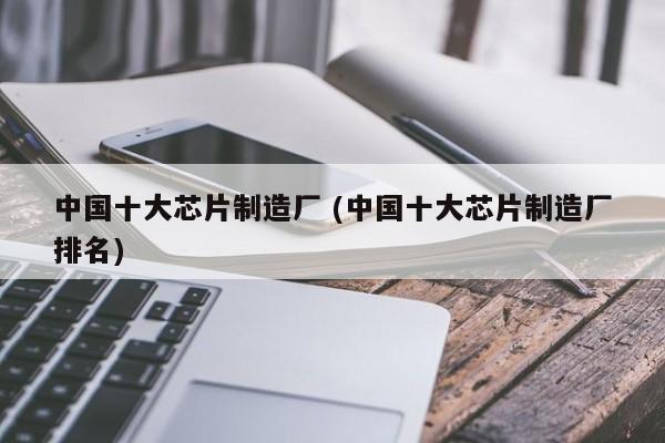 中国十大芯片制造厂 (中国十大芯片制造厂排名)