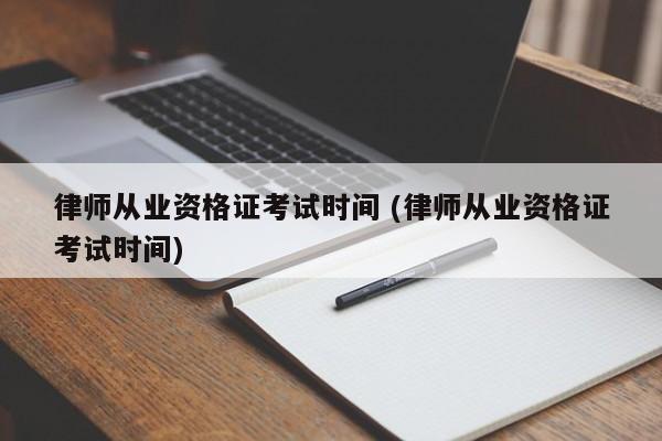 律师从业资格证考试时间 (律师从业资格证考试时间)