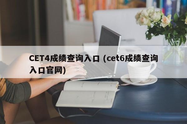 CET4成绩查询入口 (cet6成绩查询入口官网)