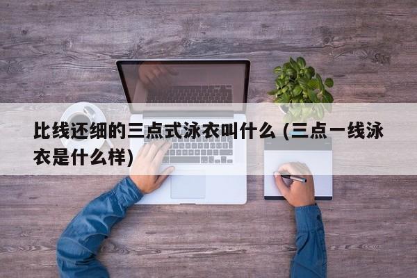 比线还细的三点式泳衣叫什么 (三点一线泳衣是什么样)
