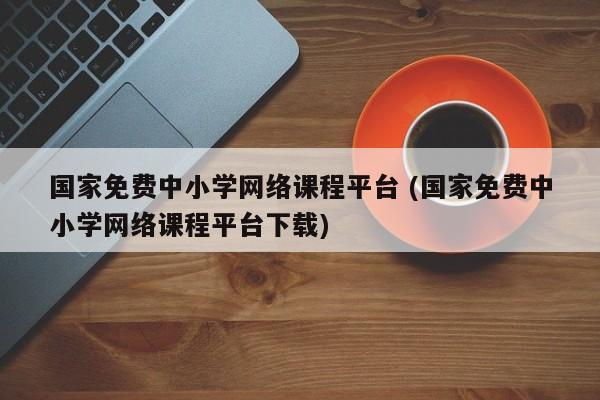 国家免费中小学网络课程平台 (国家免费中小学网络课程平台下载)