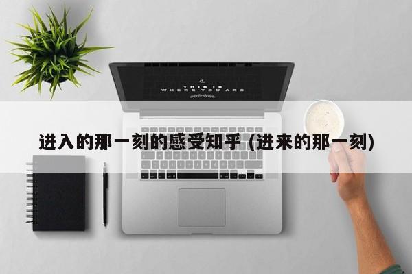 进入的那一刻的感受知乎 (进来的那一刻)