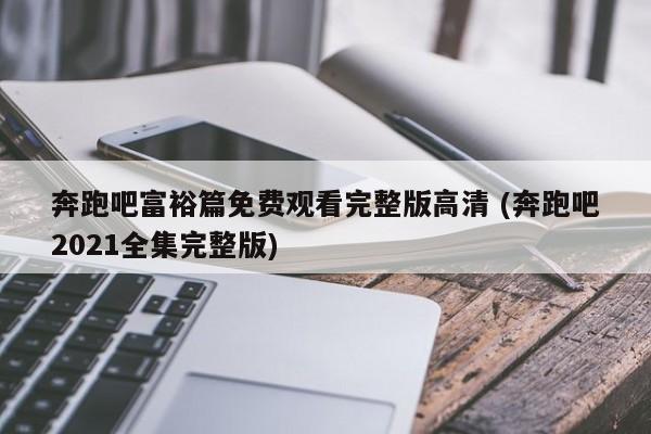 奔跑吧富裕篇免费观看完整版高清 (奔跑吧2021全集完整版)