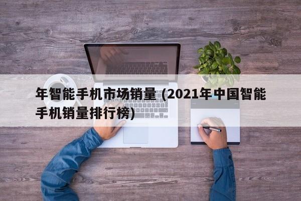 年智能手机市场销量 (2021年中国智能手机销量排行榜)